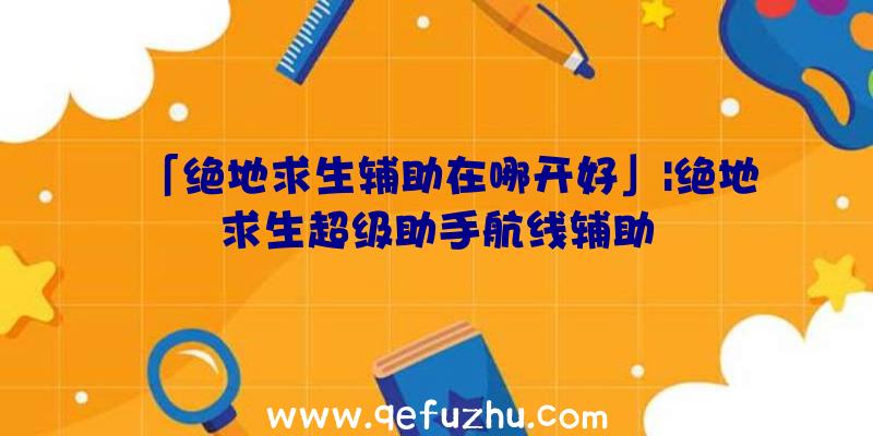 「绝地求生辅助在哪开好」|绝地求生超级助手航线辅助